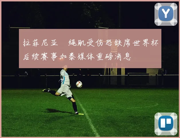 拉菲尼亚腘绳肌受伤恐缺席世界杯后续赛事加泰媒体重磅消息