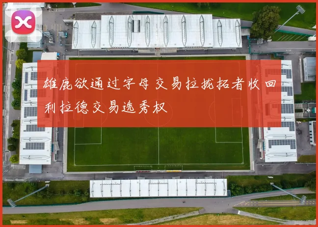 雄鹿欲通过字母交易拉拢拓者收回利拉德交易选秀权