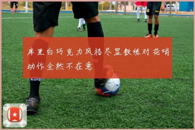库里白巧克力风格尽显教练对花哨动作全然不在意