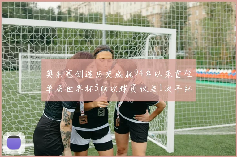 奥利塞创造历史成就94年以来首位单届世界杯5助攻球员仅差1次平纪录