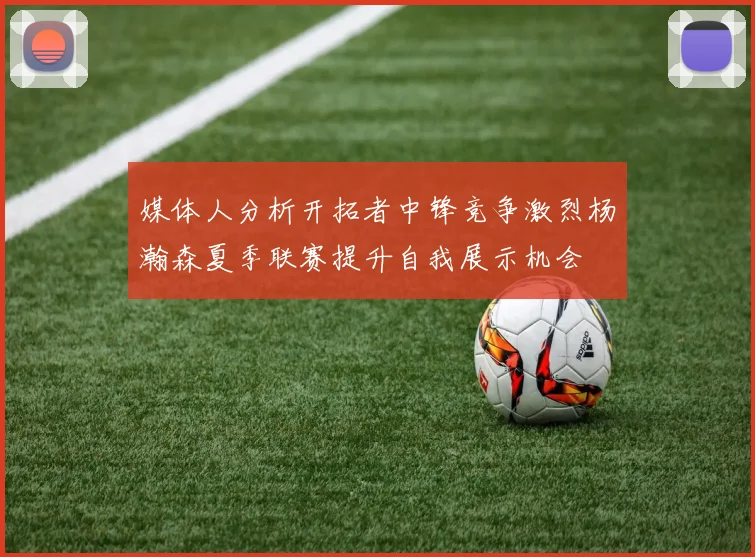 媒体人分析开拓者中锋竞争激烈杨瀚森夏季联赛提升自我展示机会