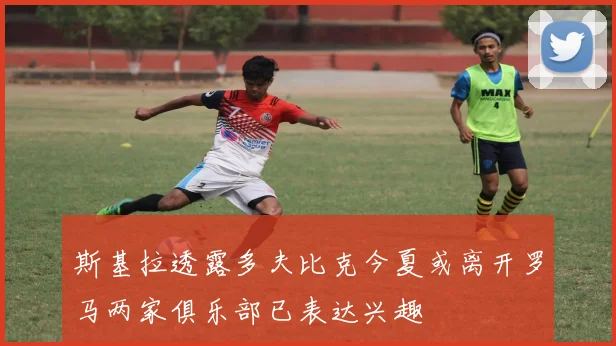 斯基拉透露多夫比克今夏或离开罗马两家俱乐部已表达兴趣