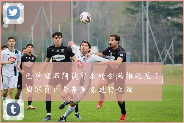 巴萨宣布阿德耶米转会或推迟至下周球员已与弗里克进行会面