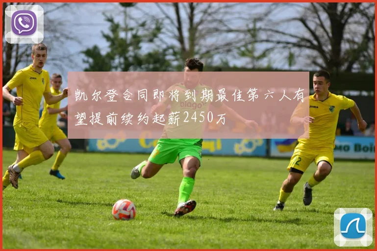凯尔登合同即将到期最佳第六人有望提前续约起薪2450万