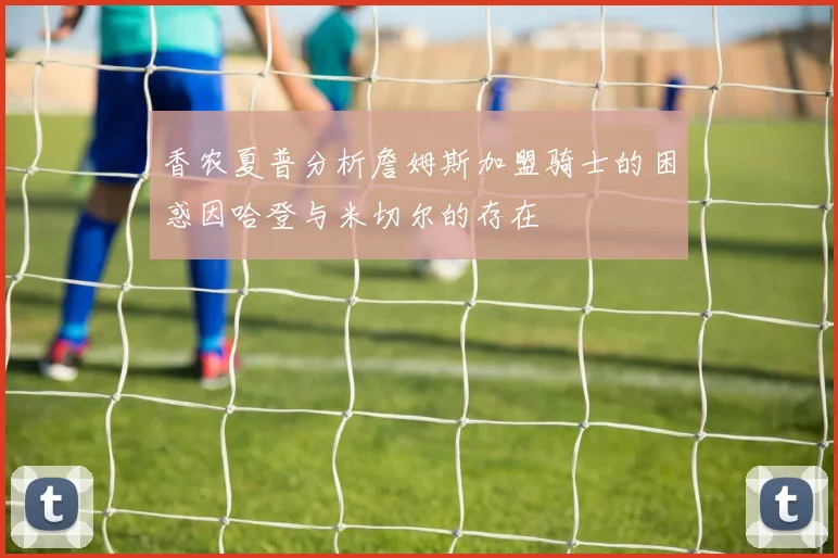 香农夏普分析詹姆斯加盟骑士的困惑因哈登与米切尔的存在