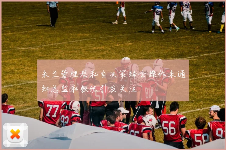米兰管理层私自决策转会操作未通知总监和教练引发关注