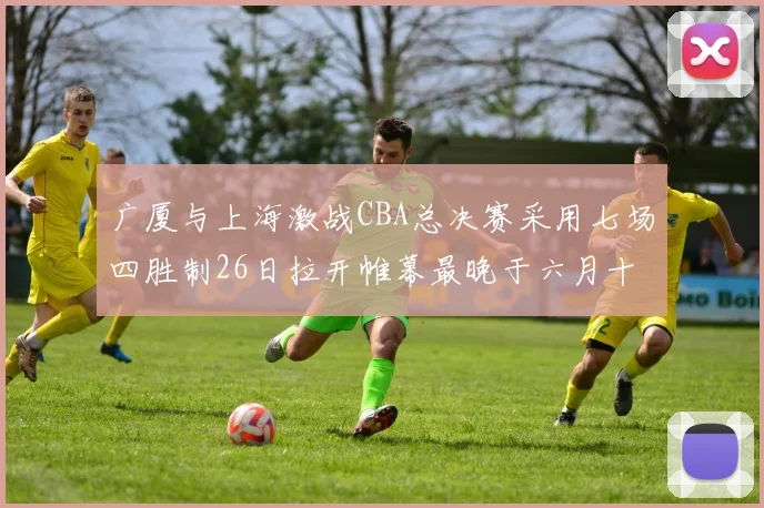 广厦与上海激战CBA总决赛采用七场四胜制26日拉开帷幕最晚于六月十一日落幕