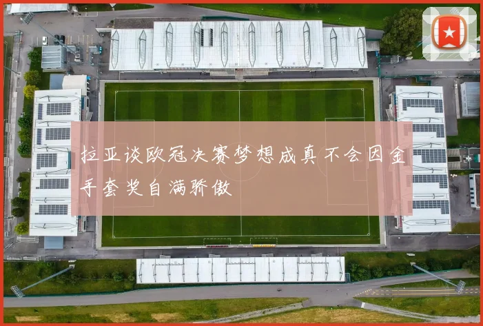 拉亚谈欧冠决赛梦想成真不会因金手套奖自满骄傲