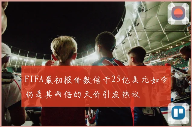 FIFA最初报价数倍于25亿美元如今仍是其两倍的天价引发热议