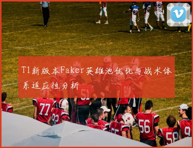 T1新版本Faker英雄池优化与战术体系适应性分析