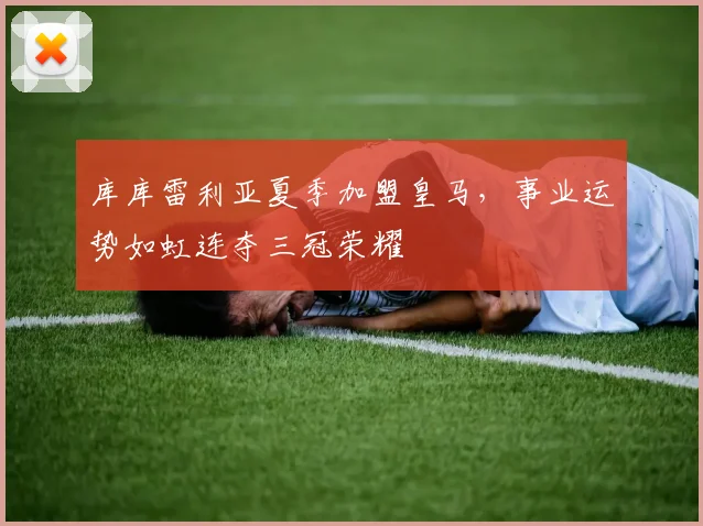 库库雷利亚夏季加盟皇马，事业运势如虹连夺三冠荣耀