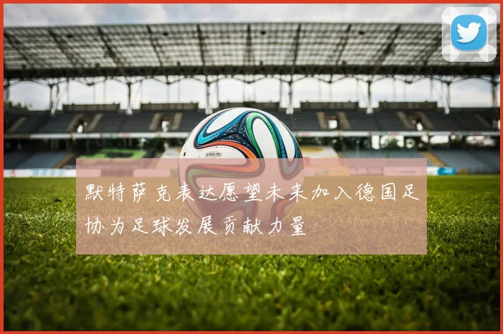 默特萨克表达愿望未来加入德国足协为足球发展贡献力量