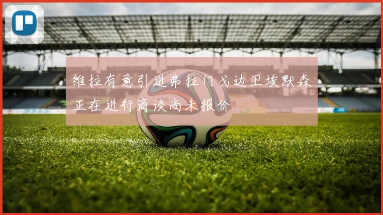 维拉有意引进弗拉门戈边卫埃默森正在进行商谈尚未报价