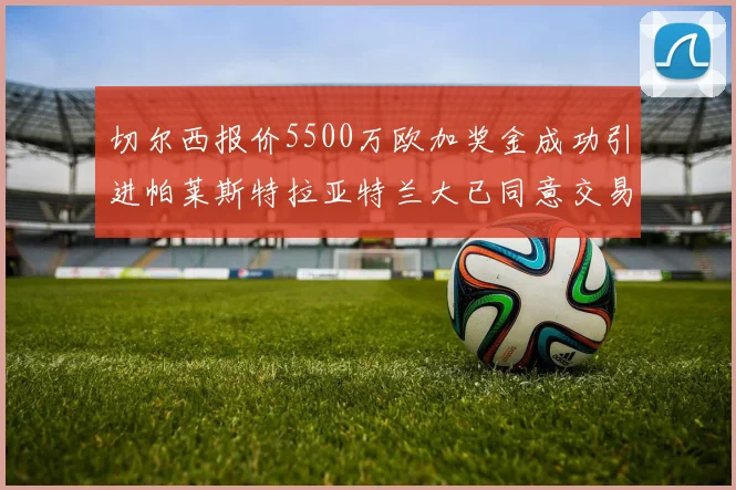切尔西报价5500万欧加奖金成功引进帕莱斯特拉亚特兰大已同意交易