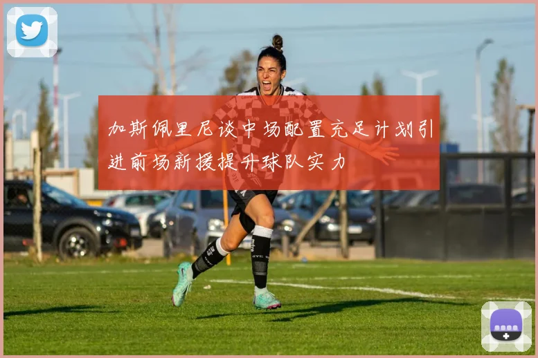 加斯佩里尼谈中场配置充足计划引进前场新援提升球队实力