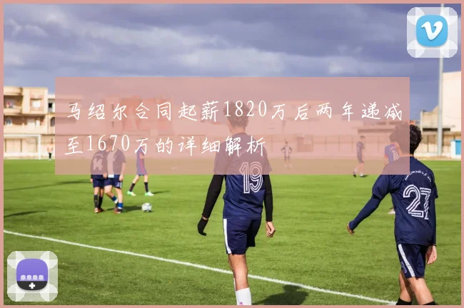 马绍尔合同起薪1820万后两年递减至1670万的详细解析