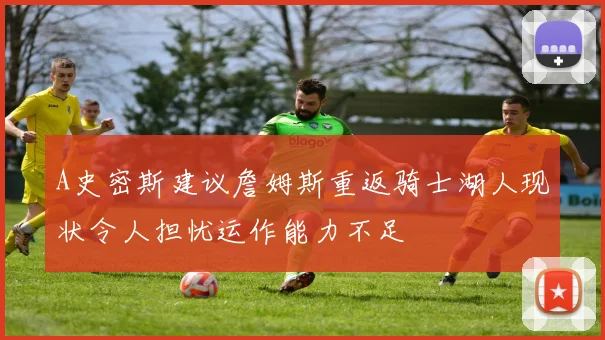 A史密斯建议詹姆斯重返骑士湖人现状令人担忧运作能力不足