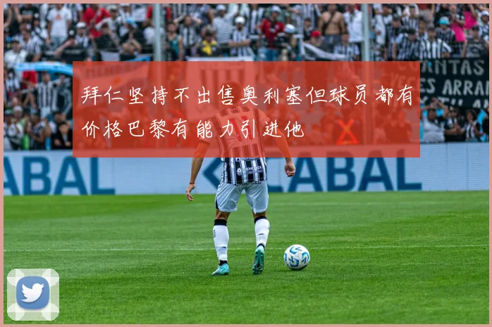拜仁坚持不出售奥利塞但球员都有价格巴黎有能力引进他