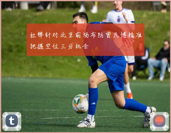 杜锋针对北京前场布防曾凡博精准把握空位三分机会