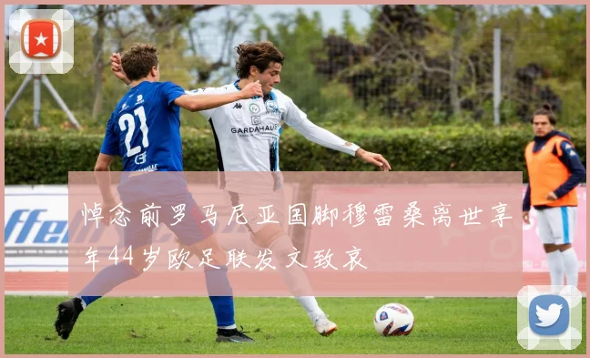 悼念前罗马尼亚国脚穆雷桑离世享年44岁欧足联发文致哀