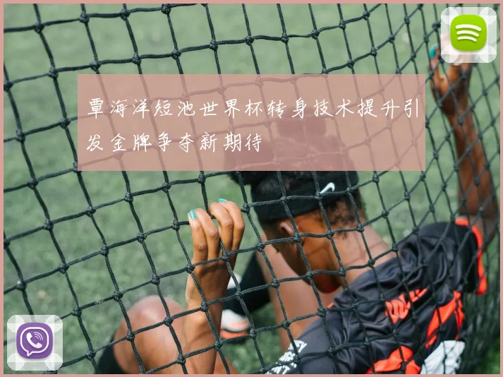覃海洋短池世界杯转身技术提升引发金牌争夺新期待