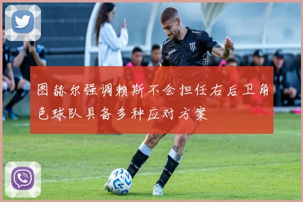 图赫尔强调赖斯不会担任右后卫角色球队具备多种应对方案