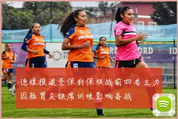 德媒报道圣保利保级战前四名主力因肠胃炎缺席训练影响备战
