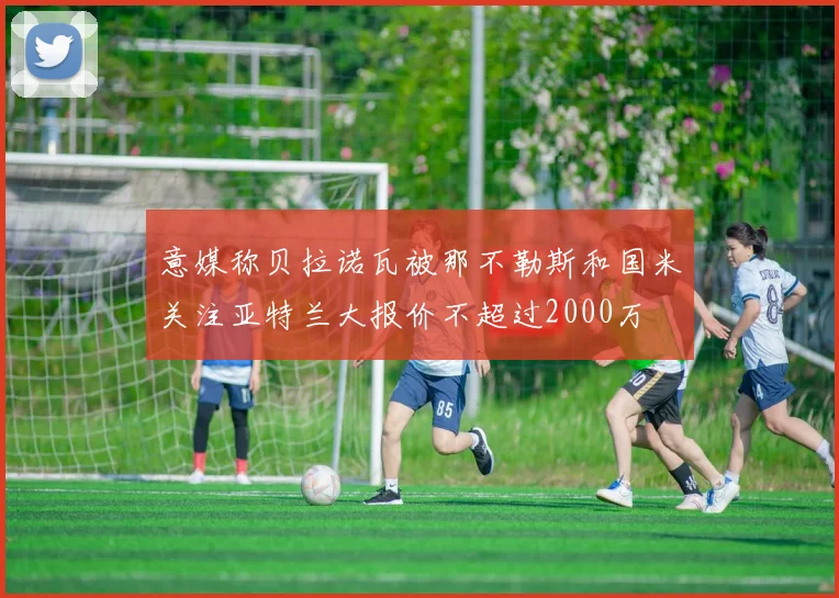 意媒称贝拉诺瓦被那不勒斯和国米关注亚特兰大报价不超过2000万