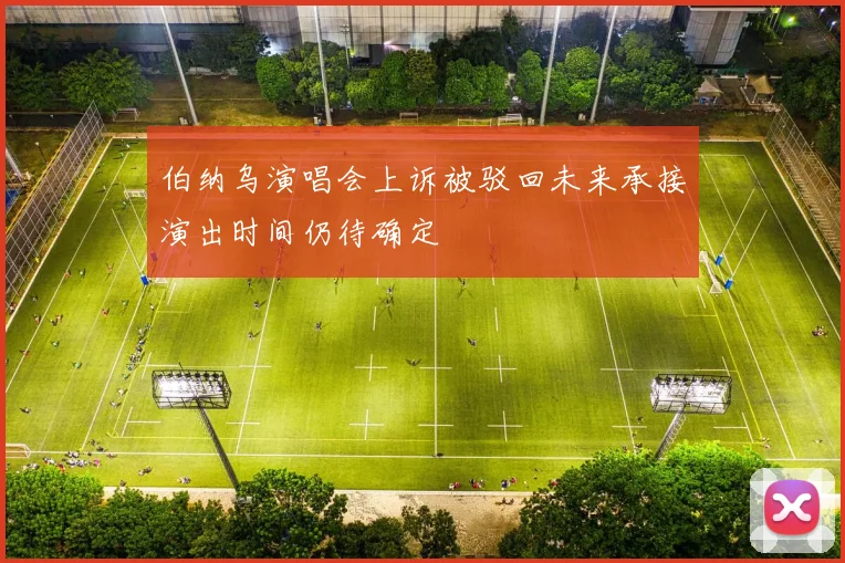 伯纳乌演唱会上诉被驳回未来承接演出时间仍待确定