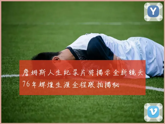 詹姆斯人生纪录片将揭示全新镜头76年辉煌生涯全程跟拍揭秘