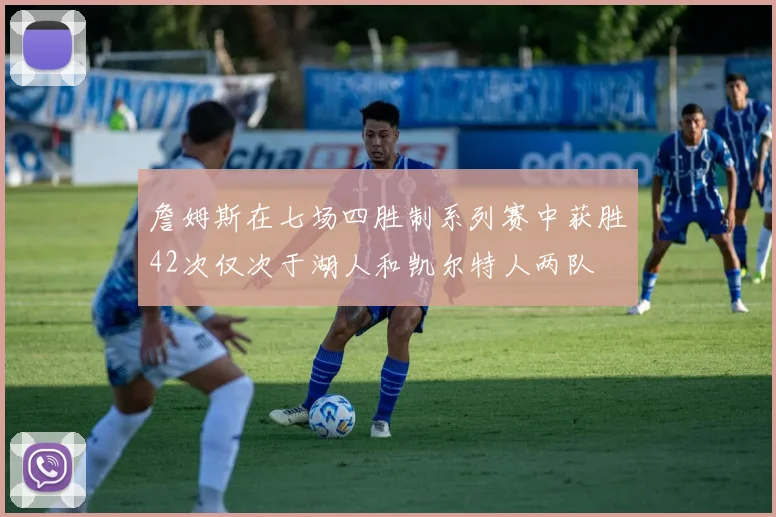 詹姆斯在七场四胜制系列赛中获胜42次仅次于湖人和凯尔特人两队