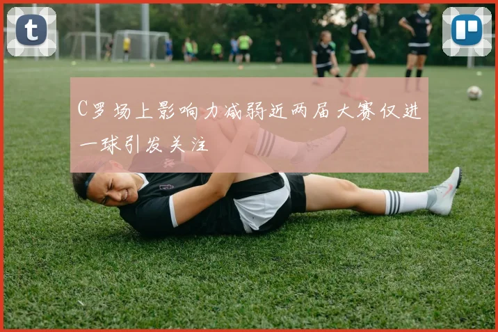 C罗场上影响力减弱近两届大赛仅进一球引发关注
