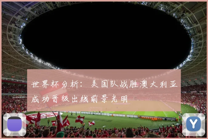 世界杯分析：美国队战胜澳大利亚成功晋级出线前景光明