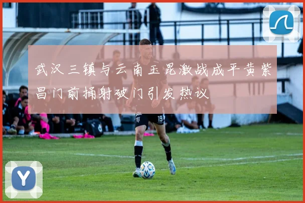 武汉三镇与云南玉昆激战成平黄紫昌门前捅射破门引发热议