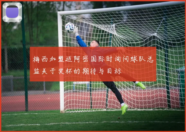 梅西加盟迈阿密国际时询问球队总监关于奖杯的期待与目标