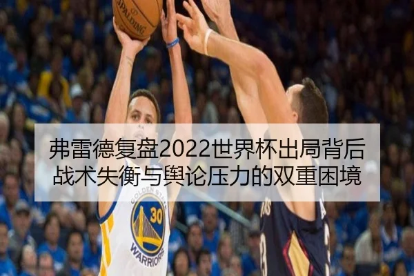 弗雷德复盘2022世界杯出局背后战术失衡与舆论压力的双重困境