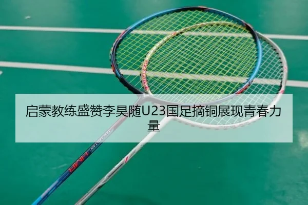 启蒙教练盛赞李昊随U23国足摘铜展现青春力量